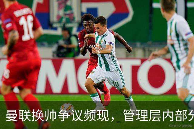 曼联换帅争议频现，管理层内部分歧显著